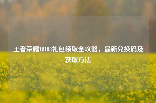 王者荣耀18183礼包领取全攻略，最新兑换码及获取 *** 