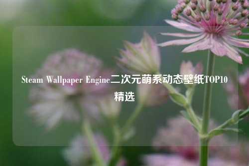 Steam Wallpaper Engine二次元萌系动态壁纸TOP10精选