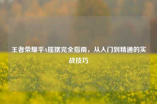 王者荣耀平A摇摆完全指南，从入门到精通的实战技巧