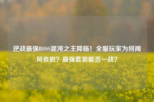 逆战最强BOSS混沌之主降临！全服玩家为何闻风丧胆？最强套装能否一战？
