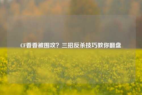 CF香香被围攻？三招反杀技巧教你翻盘