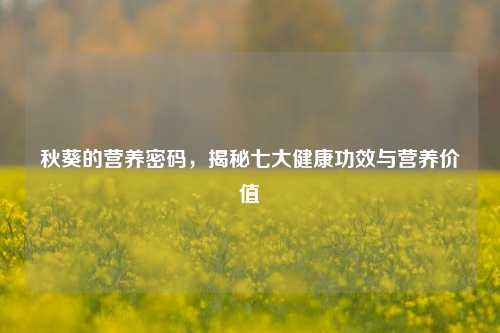 秋葵的营养密码，揭秘七大健康功效与营养价值