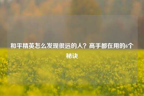 和平精英怎么发现很远的人？高手都在用的6个秘诀