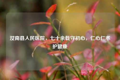 汝南县人民医院，七十余载守初心，仁心仁术护健康