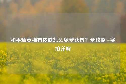 和平精英稀有皮肤怎么免费获得？全攻略+实拍详解
