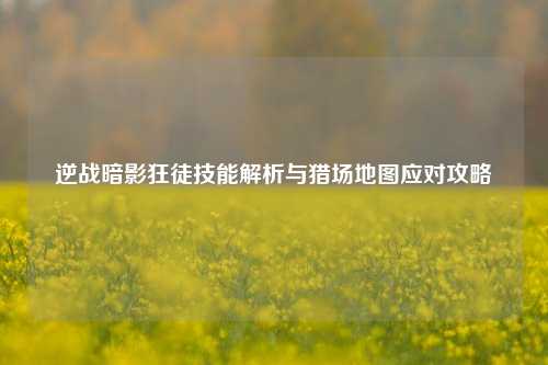 逆战暗影狂徒技能解析与猎场地图应对攻略