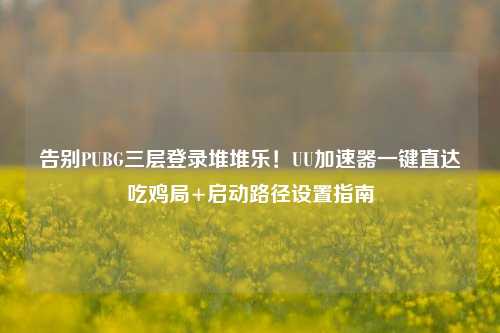 告别PUBG三层登录堆堆乐！UU加速器一键直达吃鸡局+启动路径设置指南