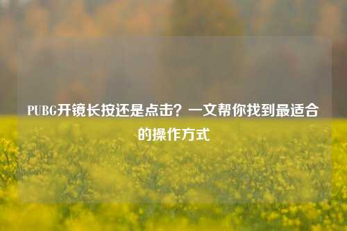 PUBG开镜长按还是点击？一文帮你找到最适合的操作方式