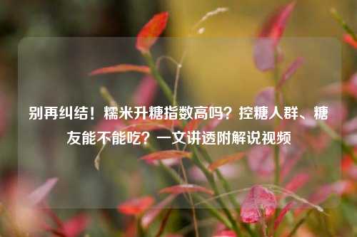 别再纠结!糯米升糖指数高吗?控糖人群、糖友能不能吃?一文讲透附解说视频