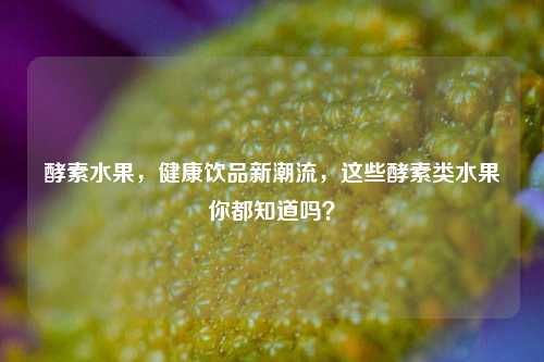 酵素水果，健康饮品新潮流，这些酵素类水果你都知道吗？
