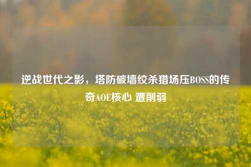 逆战世代之影，塔防破墙绞杀猎场压BOSS的传奇AOE核心 遭削弱
