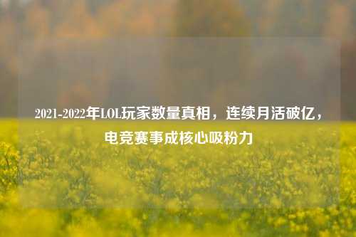 2021-2022年LOL玩家数量真相，连续月活破亿，电竞赛事成核心吸粉力