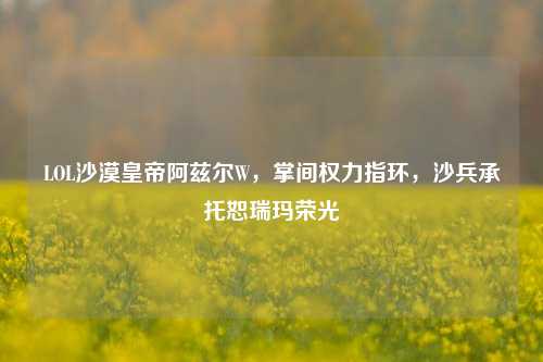 LOL沙漠皇帝阿兹尔W,掌间权力指环,沙兵承托恕瑞玛荣光