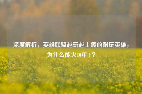 深度解析，英雄联盟越玩越上瘾的耐玩英雄，为什么能火10年+？