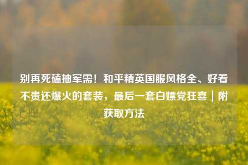 别再死磕抽军需！和平精英国服风格全、好看不贵还爆火的套装，最后一套白嫖党狂喜｜附获取 *** 