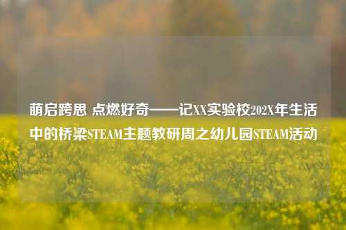 萌启跨思 点燃好奇——记XX实验校202X年生活中的桥梁STEAM主题教研周之幼儿园STEAM活动