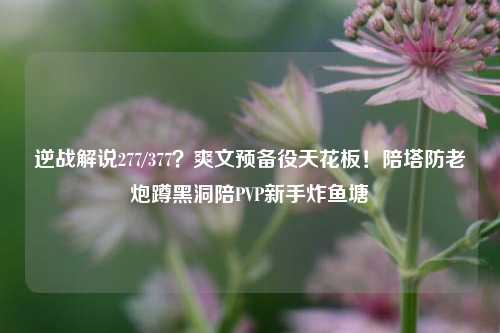 逆战解说277/377？爽文预备役天花板！陪塔防老炮蹲黑洞陪PVP新手炸鱼塘