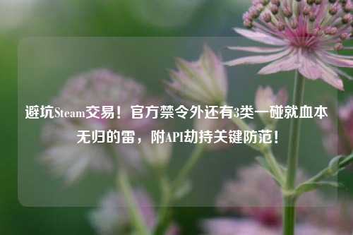 避坑Steam交易！官方禁令外还有3类一碰就血本无归的雷，附API劫持关键防范！