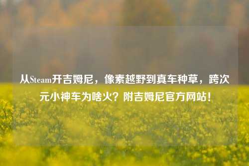 从Steam开吉姆尼，像素越野到真车种草，跨次元小神车为啥火？附吉姆尼官方网站！