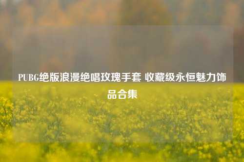 PUBG绝版浪漫绝唱玫瑰手套 收藏级永恒魅力饰品合集