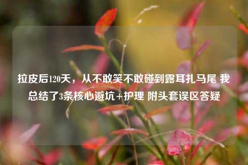 拉皮后120天，从不敢笑不敢碰到露耳扎马尾 我总结了3条核心避坑+护理 附头套误区答疑