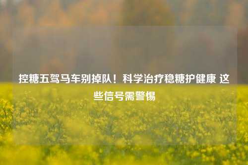 控糖五驾马车别掉队！科学治疗稳糖护健康 这些信号需警惕