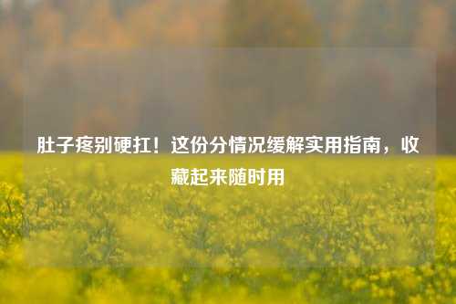 肚子疼别硬扛!这份分情况缓解实用指南,收藏起来随时用