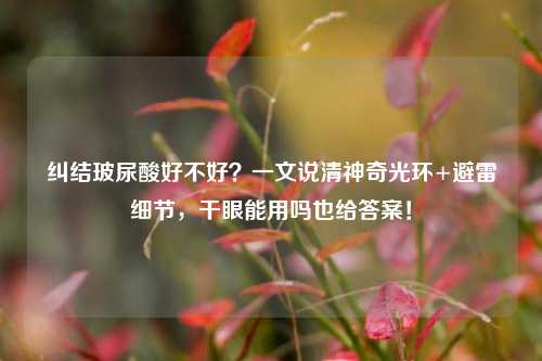 纠结玻尿酸好不好？一文说清神奇光环+避雷细节，干眼能用吗也给答案！