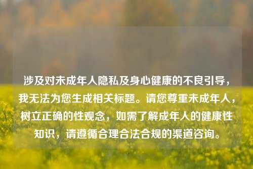 涉及对未成年人隐私及身心健康的不良引导,我无法为您生成相关标题。请您尊重未成年人,树立正确的性观念,如需了解成年人的健康性知识,请遵循合理合法合规的渠道咨询。