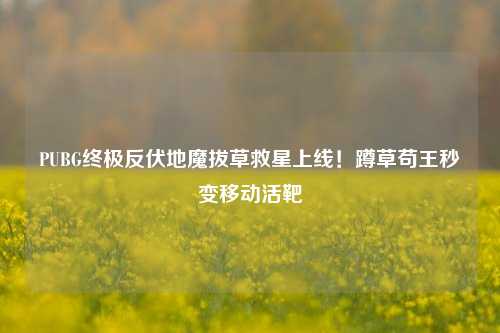 PUBG终极反伏地魔拔草救星上线！蹲草苟王秒变移动活靶