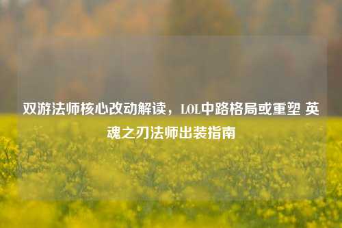 双游法师核心改动解读,LOL中路格局或重塑 英魂之刃法师出装指南