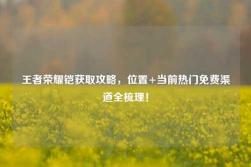 王者荣耀铠获取攻略，位置+当前热门免费渠道全梳理！