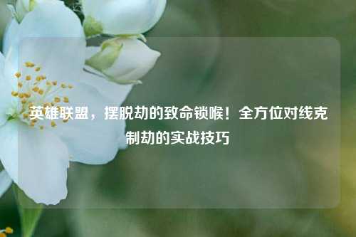 英雄联盟，摆脱劫的致命锁喉！全方位对线克制劫的实战技巧
