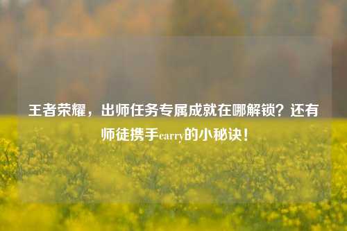 王者荣耀，出师任务专属成就在哪解锁？还有师徒携手carry的小秘诀！