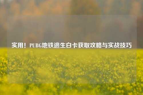 实用！PUBG地铁逃生白卡获取攻略与实战技巧
