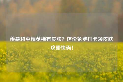 羡慕和平精英稀有皮肤？这份免费打卡领皮肤攻略快码！