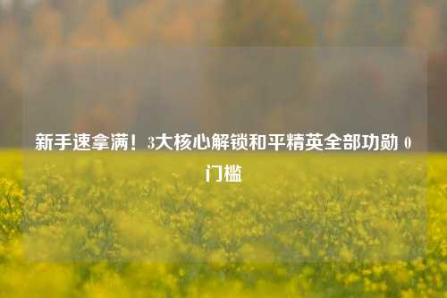 新手速拿满！3大核心解锁和平精英全部功勋 0门槛