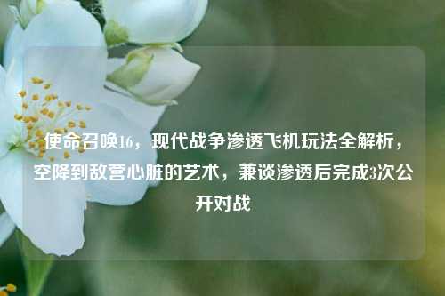 使命召唤16，现代战争渗透飞机玩法全解析，空降到敌营心脏的艺术，兼谈渗透后完成3次公开对战