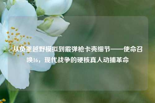 从负重越野模拟到霰弹枪卡壳细节——使命召唤16，现代战争的硬核真人动捕革命