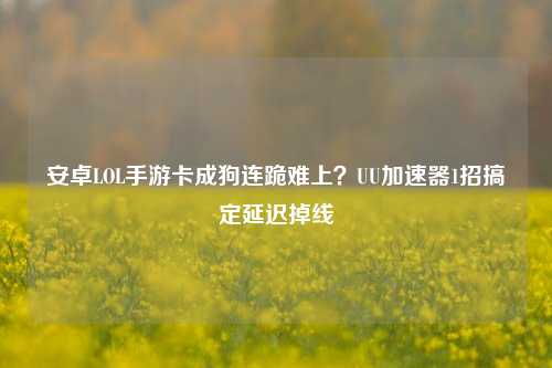 安卓LOL手游卡成狗连跪难上？UU加速器1招搞定延迟掉线