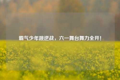 霸气少年跳逆战，六一舞台舞力全开！