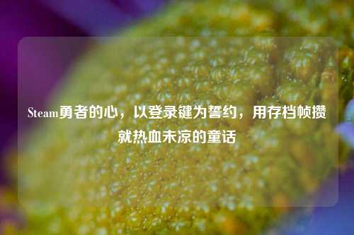 Steam勇者的心，以登录键为誓约，用存档帧攒就热血未凉的童话