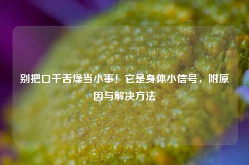 别把口干舌燥当小事！它是身体小信号，附原因与解决 *** 