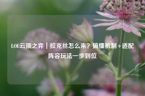 LOL云顶之弈｜拉克丝怎么来？搞懂机制+适配阵容玩法一步到位