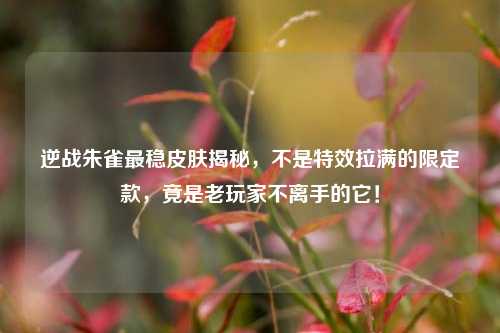 逆战朱雀最稳皮肤揭秘，不是特效拉满的限定款，竟是老玩家不离手的它！