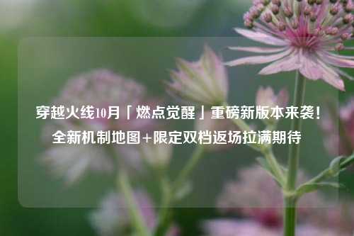 穿越火线10月「燃点觉醒」重磅新版本来袭！全新机制地图+限定双档返场拉满期待