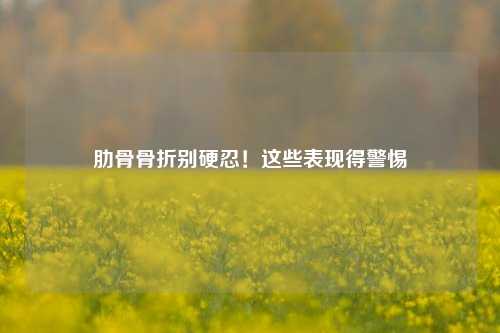 肋骨骨折别硬忍！这些表现得警惕