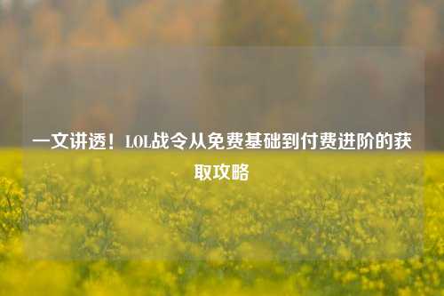 一文讲透！LOL战令从免费基础到付费进阶的获取攻略