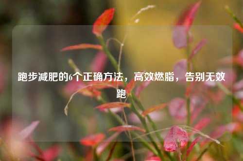 跑步减肥的6个正确 *** ，高效燃脂，告别无效跑