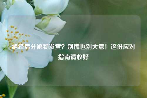 绝经后分泌物发黄？别慌也别大意！这份应对指南请收好